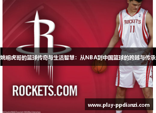 姚明虎哥的篮球传奇与生活智慧：从NBA到中国篮球的跨越与传承