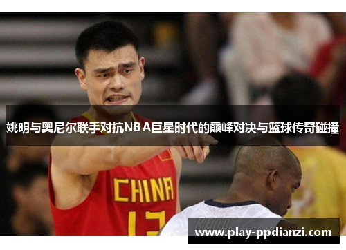 姚明与奥尼尔联手对抗NBA巨星时代的巅峰对决与篮球传奇碰撞