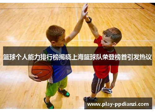 篮球个人能力排行榜揭晓上海篮球队荣登榜首引发热议