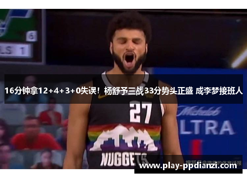 16分钟拿12+4+3+0失误！杨舒予三战33分势头正盛 成李梦接班人